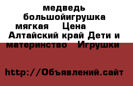 медведь большойигрушка мягкая  › Цена ­ 800 - Алтайский край Дети и материнство » Игрушки   
